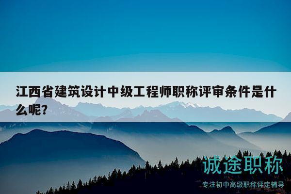 江西省建筑设计中级工程师职称评审条件是什么呢？