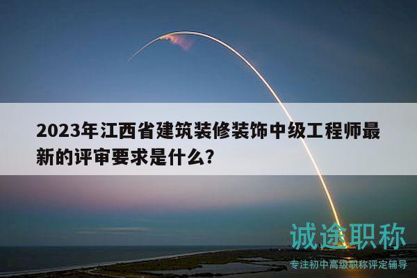 2023年江西省建筑装修装饰中级工程师最新的评审要求是什么？