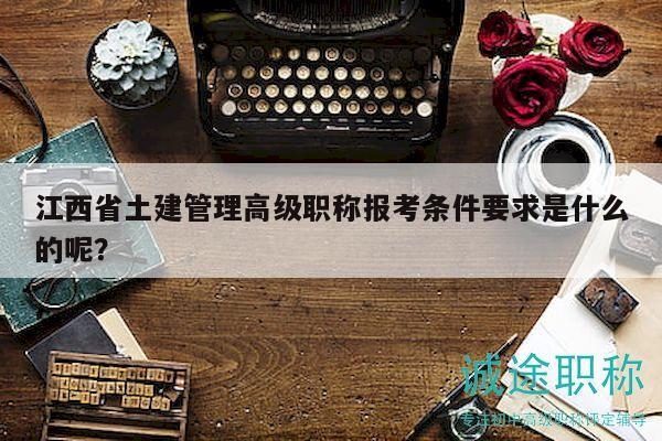 江西省土建管理高级职称报考条件要求是什么的呢？