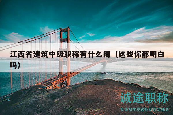 江西省建筑中级职称有什么用（这些你都明白吗）