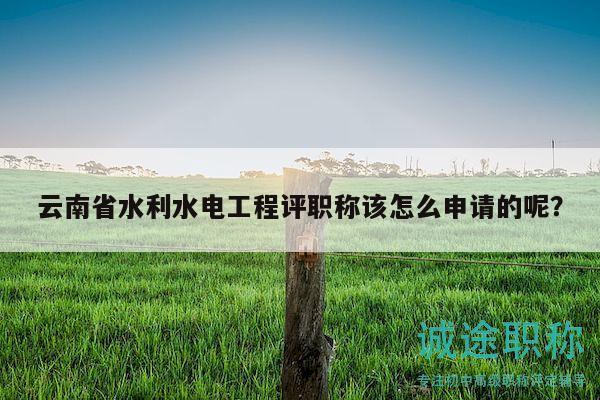 云南省水利水电工程评职称该怎么申请的呢？
