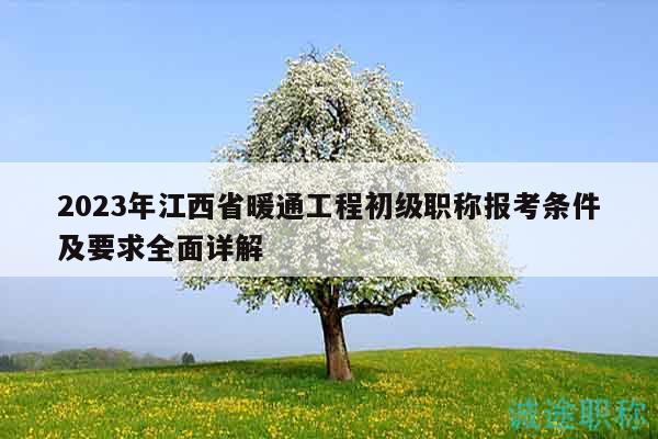 2023年江西省暖通工程初级职称报考条件及要求全面详解