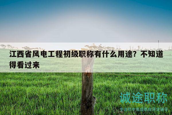 江西省风电工程初级职称有什么用途？不知道得看过来