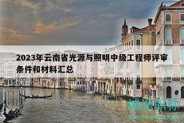 2023年云南省光源与照明中级工程师评审条件和材料汇总