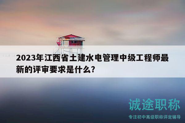 2023年江西省土建水电管理中级工程师最新的评审要求是什么？