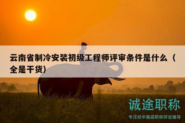 云南省制冷安装初级工程师评审条件是什么（全是干货）