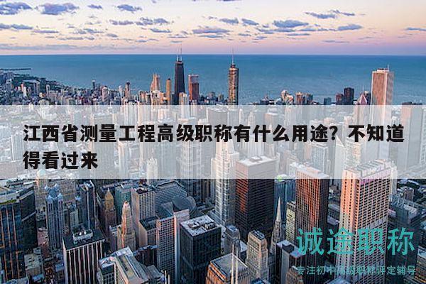 江西省测量工程高级职称有什么用途？不知道得看过来