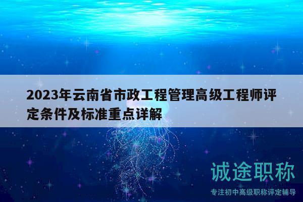 2023年云南省市政工程管理高级工程师评定条件及标准重点详解