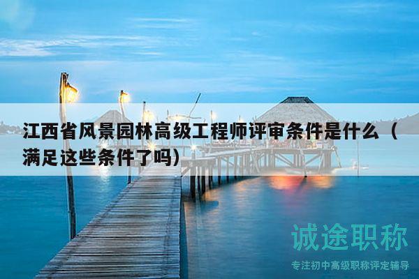江西省风景园林高级工程师评审条件是什么（满足这些条件了吗）