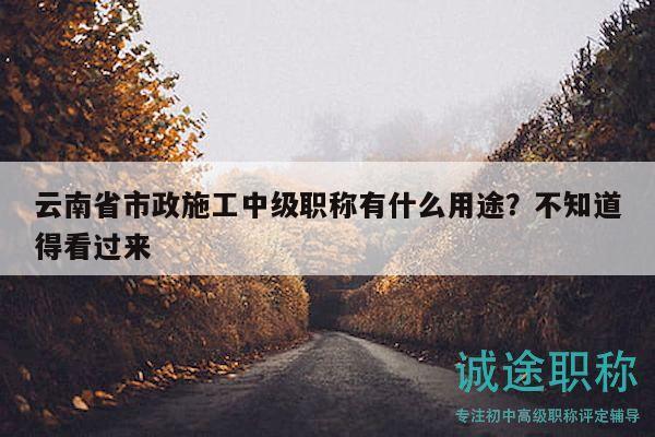云南省市政施工中级职称有什么用途？不知道得看过来