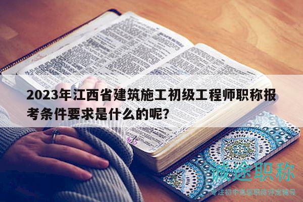 2023年江西省建筑施工初级工程师职称报考条件要求是什么的呢？