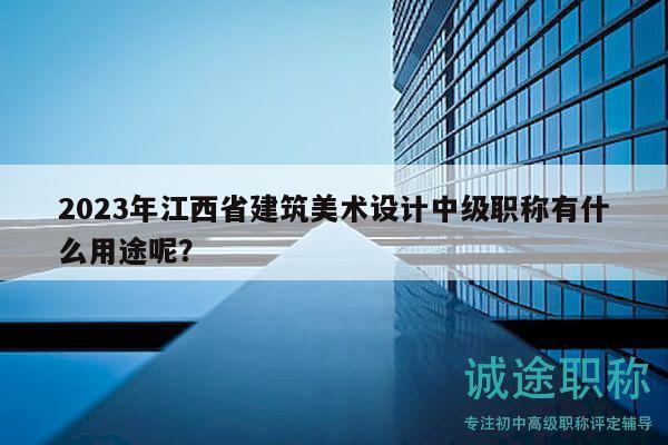 2023年江西省建筑美术设计中级职称有什么用途呢？