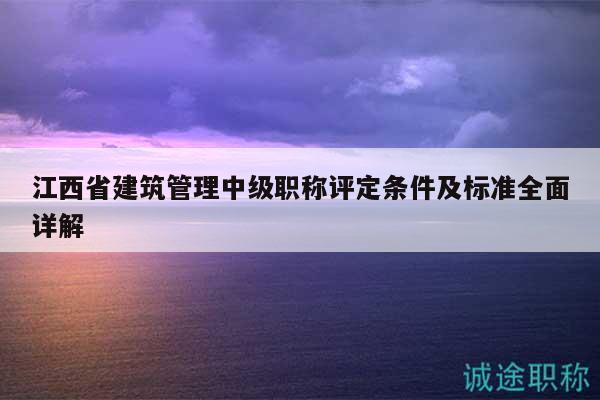 江西省建筑管理中级职称评定条件及标准全面详解
