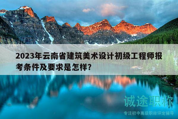 2023年云南省建筑美术设计初级工程师报考条件及要求是怎样？