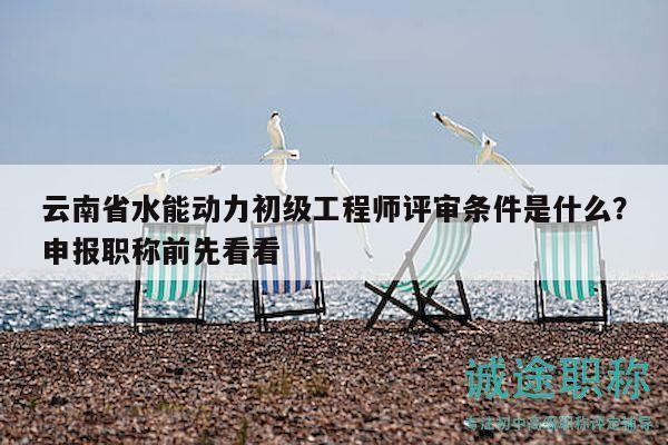 云南省水能动力初级工程师评审条件是什么？申报职称前先看看