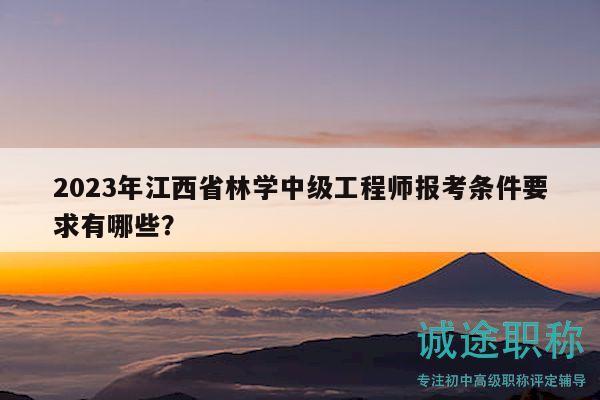 2023年江西省林学中级工程师报考条件要求有哪些？