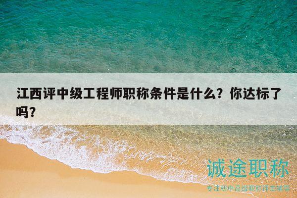 江西评中级工程师职称条件是什么？你达标了吗？