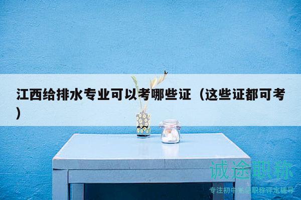 江西给排水专业可以考哪些证（这些证都可考）