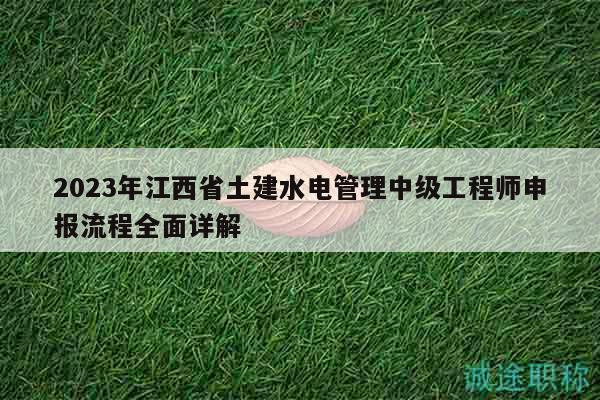 2023年江西省土建水电管理中级工程师申报流程全面详解
