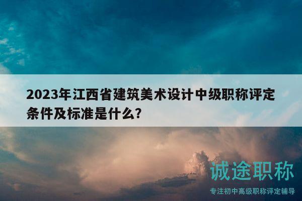 2023年江西省建筑美术设计中级职称评定条件及标准是什么？