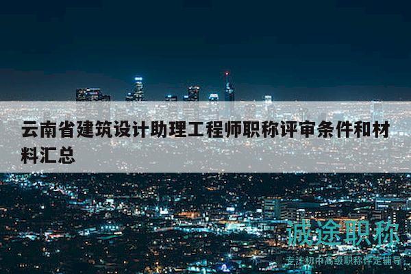 云南省建筑设计助理工程师职称评审条件和材料汇总