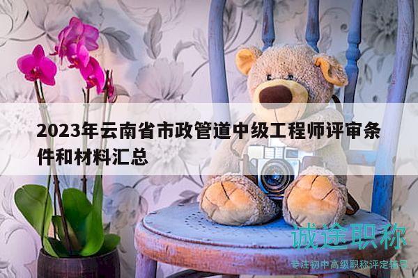 2023年云南省市政管道中级工程师评审条件和材料汇总