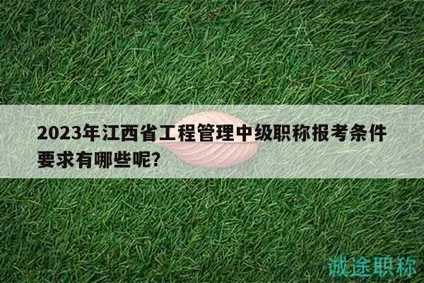 2023年江西省工程管理中级职称报考条件要求有哪些呢？