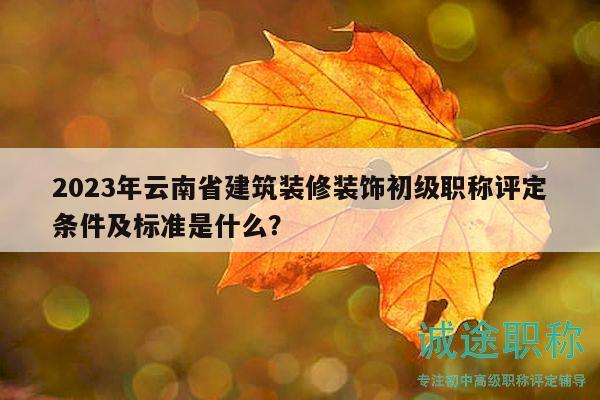 2023年云南省建筑装修装饰初级职称评定条件及标准是什么？
