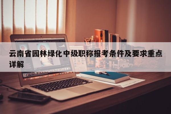 云南省园林绿化中级职称报考条件及要求重点详解