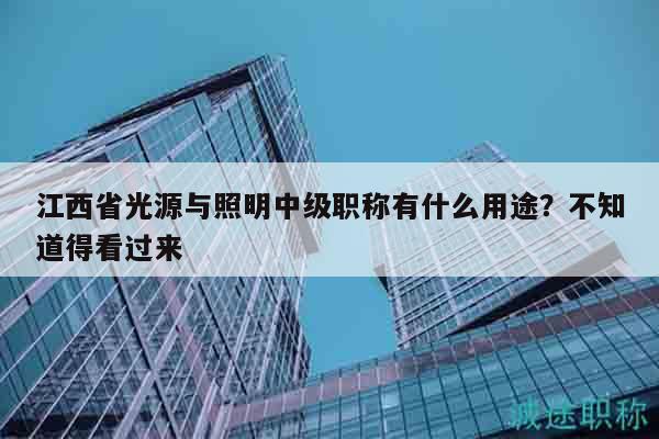 江西省光源与照明中级职称有什么用途？不知道得看过来