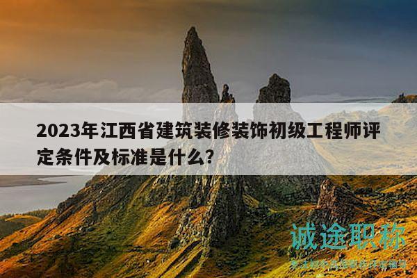 2023年江西省建筑装修装饰初级工程师评定条件及标准是什么？