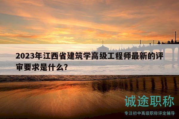 2023年江西省建筑学高级工程师最新的评审要求是什么？
