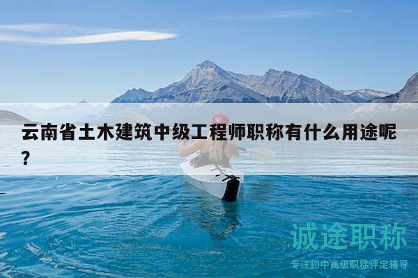 云南省土木建筑中级工程师职称有什么用途呢？