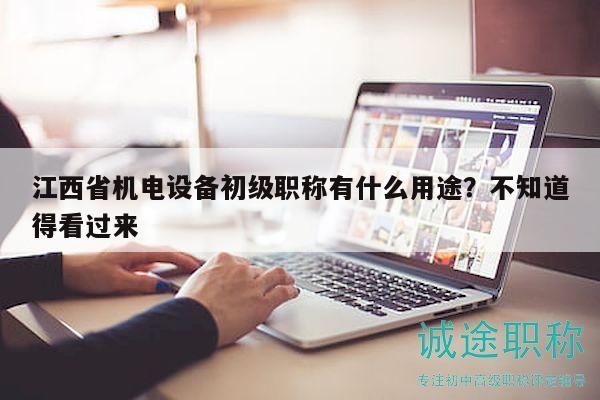 江西省机电设备初级职称有什么用途？不知道得看过来