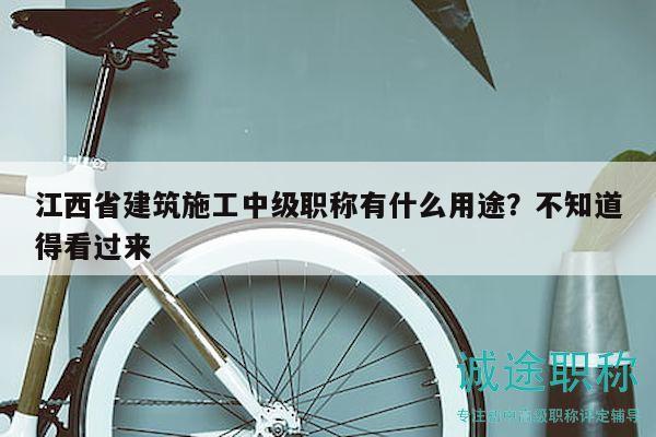 江西省建筑施工中级职称有什么用途？不知道得看过来