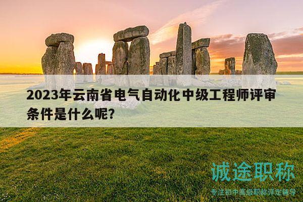 2023年云南省电气自动化中级工程师评审条件是什么呢？