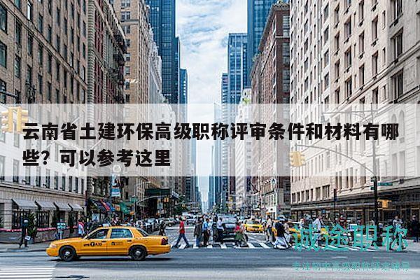 云南省土建环保高级职称评审条件和材料有哪些？可以参考这里