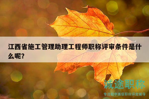 江西省施工管理助理工程师职称评审条件是什么呢？