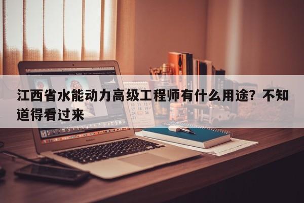 江西省水能动力高级工程师有什么用途？不知道得看过来