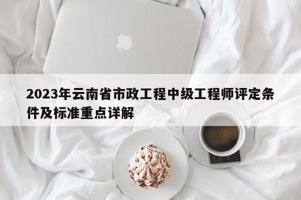 2023年云南省市政工程中级工程师评定条件及标准重点详解