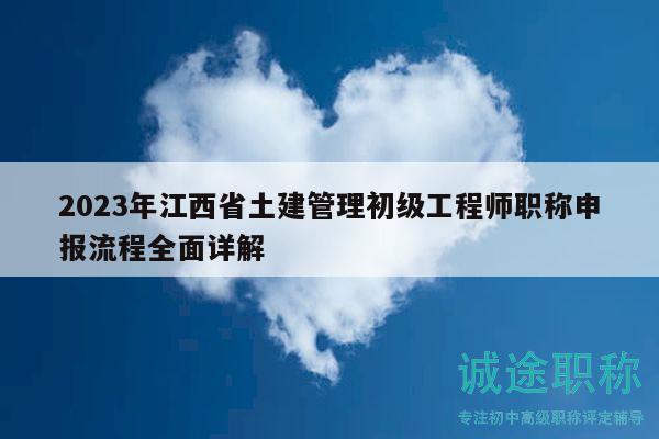 2023年江西省土建管理初级工程师职称申报流程全面详解