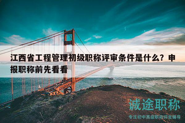 江西省工程管理初级职称评审条件是什么？申报职称前先看看