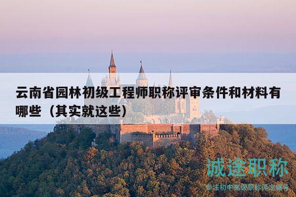 云南省园林初级工程师职称评审条件和材料有哪些（其实就这些）