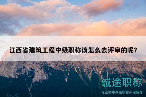 江西省建筑工程中级职称该怎么去评审的呢？