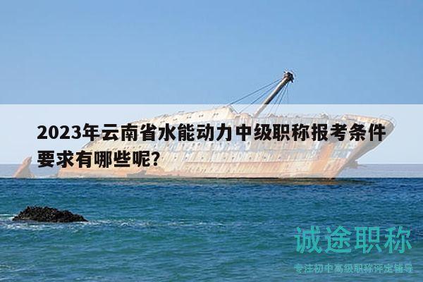 2023年云南省水能动力中级职称报考条件要求有哪些呢？