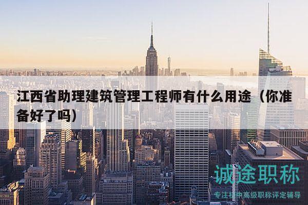 江西省助理建筑管理工程师有什么用途（你准备好了吗）