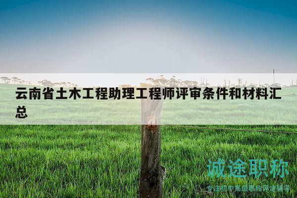 云南省土木工程助理工程师评审条件和材料汇总