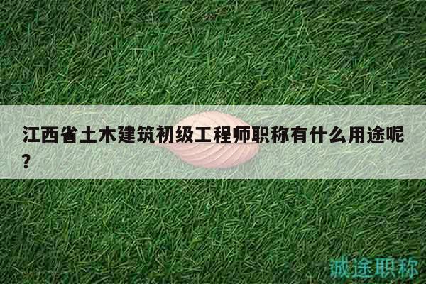 江西省土木建筑初级工程师职称有什么用途呢？