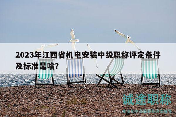 2023年江西省机电安装中级职称评定条件及标准是啥？