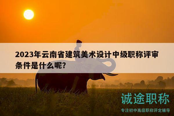2023年云南省建筑美术设计中级职称评审条件是什么呢？